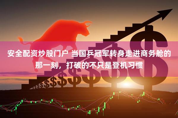安全配资炒股门户 当国乒冠军转身走进商务舱的那一刻，打破的不只是登机习惯