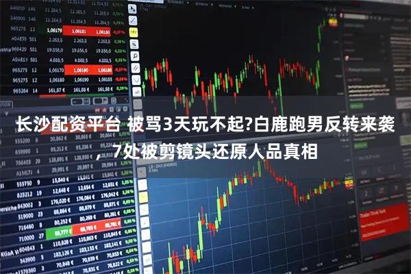 长沙配资平台 被骂3天玩不起?白鹿跑男反转来袭，7处被剪镜头还原人品真相