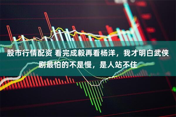股市行情配资 看完成毅再看杨洋，我才明白武侠剧最怕的不是慢，是人站不住