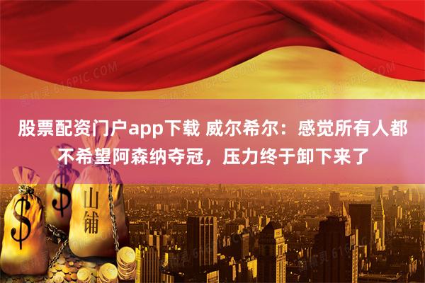 股票配资门户app下载 威尔希尔：感觉所有人都不希望阿森纳夺冠，压力终于卸下来了