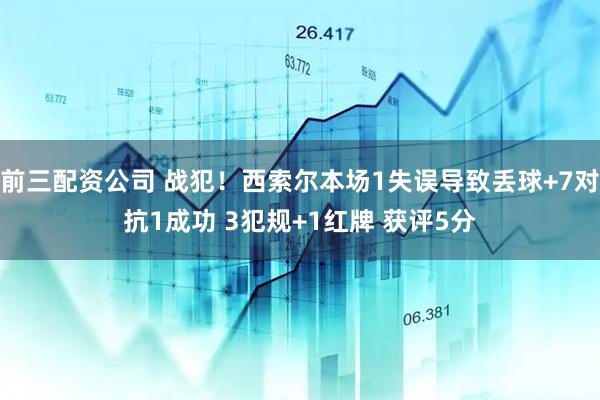 前三配资公司 战犯！西索尔本场1失误导致丢球+7对抗1成功 3犯规+1红牌 获评5分