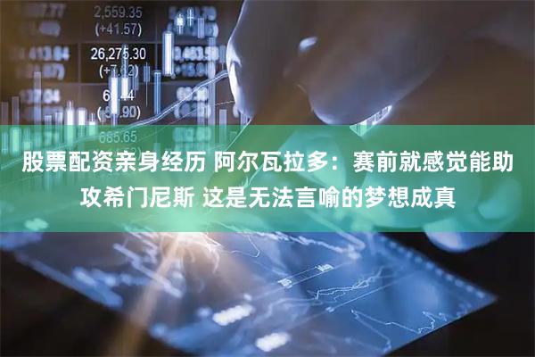 股票配资亲身经历 阿尔瓦拉多：赛前就感觉能助攻希门尼斯 这是无法言喻的梦想成真