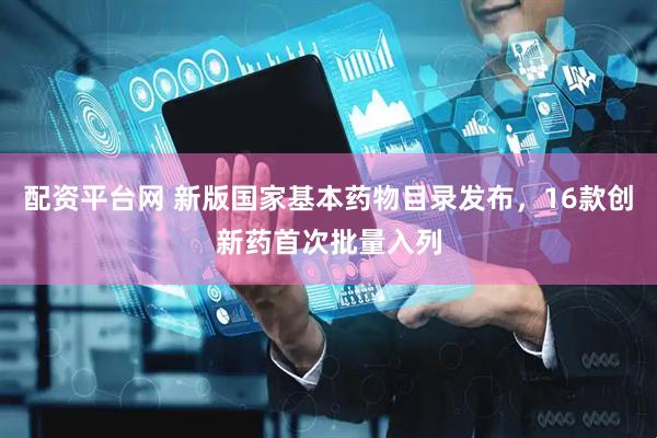 配资平台网 新版国家基本药物目录发布,16款创新药首次批量入列