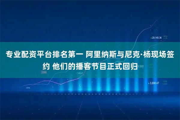 专业配资平台排名第一 阿里纳斯与尼克·杨现场签约 他们的播客节目正式回归