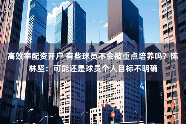 高效率配资开户 有些球员不会被重点培养吗？陈林坚：可能还是球员个人目标不明确
