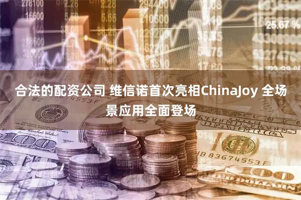 合法的配资公司 维信诺首次亮相ChinaJoy 全场景应用全面登场