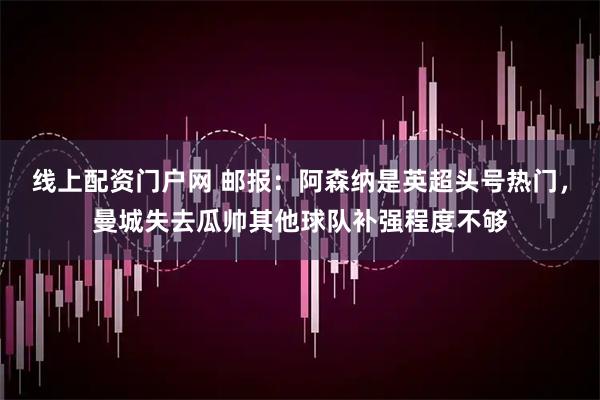 线上配资门户网 邮报：阿森纳是英超头号热门，曼城失去瓜帅其他球队补强程度不够