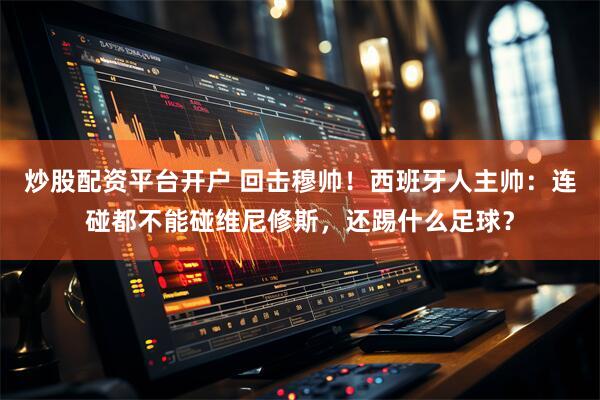 炒股配资平台开户 回击穆帅！西班牙人主帅：连碰都不能碰维尼修斯，还踢什么足球？