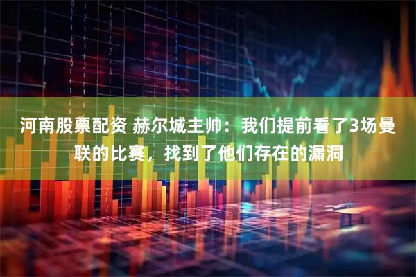 河南股票配资 赫尔城主帅：我们提前看了3场曼联的比赛，找到了他们存在的漏洞