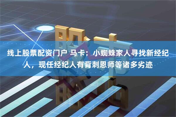 线上股票配资门户 马卡:小蜘蛛家人寻找新经纪人,现任经纪人有背刺恩师等诸多劣迹