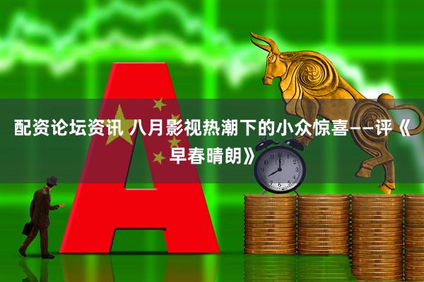 配资论坛资讯 八月影视热潮下的小众惊喜——评《早春晴朗》