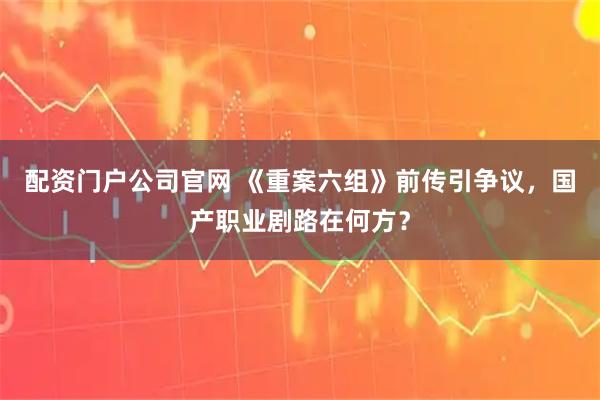 配资门户公司官网 《重案六组》前传引争议，国产职业剧路在何方？