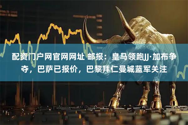 配资门户网官网网址 邮报：皇马领跑JJ·加布争夺，巴萨已报价，巴黎拜仁曼城蓝军关注