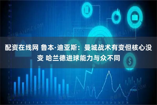 配资在线网 鲁本·迪亚斯：曼城战术有变但核心没变 哈兰德进球能力与众不同