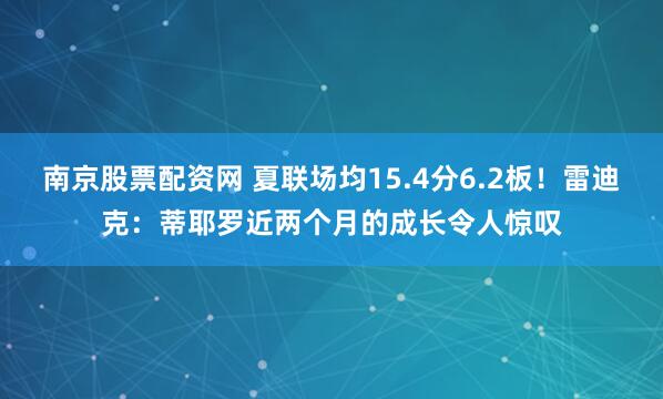 南京股票配资网 夏联场均15.4分6.2板！雷迪克：蒂耶罗近两个月的成长令人惊叹