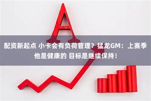 配资新起点 小卡会有负荷管理？猛龙GM：上赛季他是健康的 目标是继续保持！