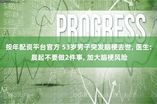 按年配资平台官方 53岁男子突发脑梗去世, 医生: 晨起不要做2件事, 加大脑梗风险