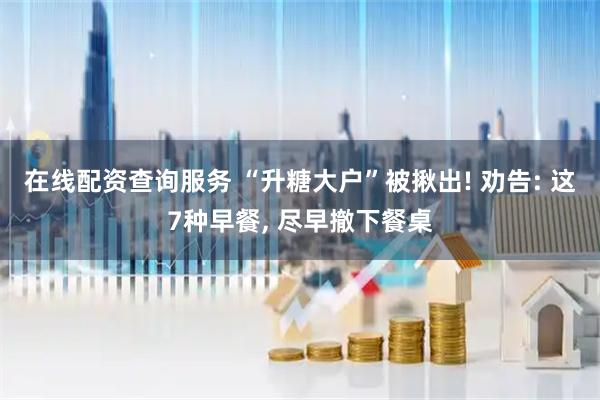 在线配资查询服务 “升糖大户”被揪出! 劝告: 这7种早餐, 尽早撤下餐桌